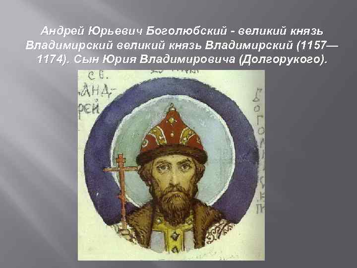 Андрей Юрьевич Боголюбский - великий князь Владимирский (1157— 1174). Сын Юрия Владимировича (Долгорукого). 
