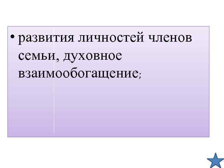  • развития личностей членов семьи, духовное взаимообогащение; 