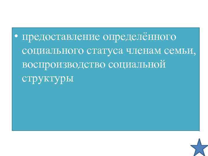  • предоставление определённого социального статуса членам семьи, воспроизводство социальной структуры 