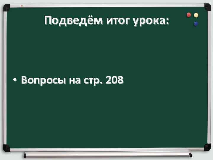 Подведём итог урока: • Вопросы на стр. 208 