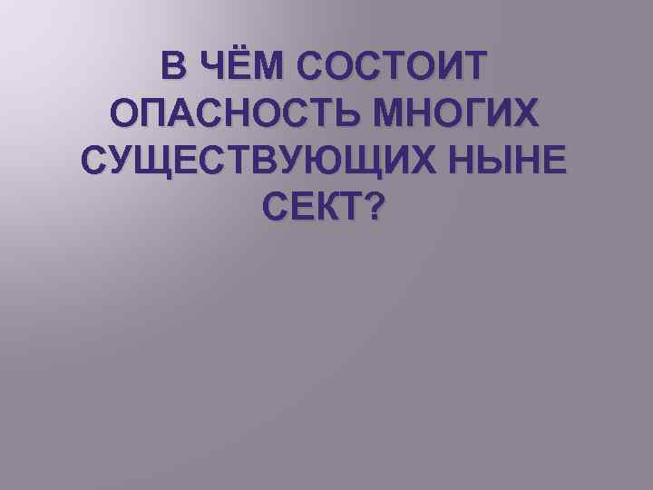 В ЧЁМ СОСТОИТ ОПАСНОСТЬ МНОГИХ СУЩЕСТВУЮЩИХ НЫНЕ СЕКТ? 