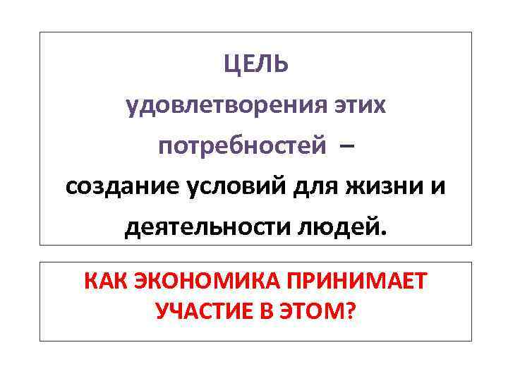ЦЕЛЬ удовлетворения этих потребностей – создание условий для жизни и деятельности людей. КАК ЭКОНОМИКА