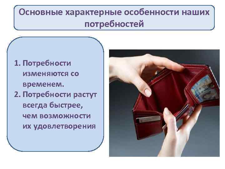 Основные характерные особенности наших потребностей 1. Потребности изменяются со временем. 2. Потребности растут всегда