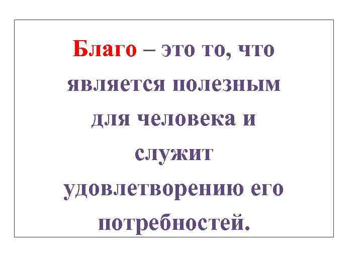 Благо – это то, что является полезным для человека и служит удовлетворению его потребностей.