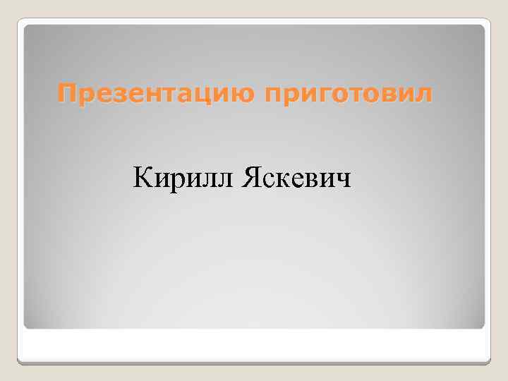 Презентацию приготовил Кирилл Яскевич 