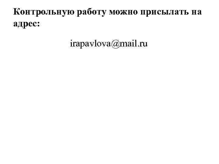 Контрольную работу можно присылать на адрес: irapavlova@mail. ru 