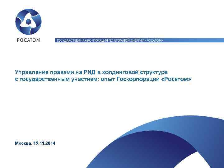 Управление правами на РИД в холдинговой структуре с государственным участием: опыт Госкорпорации «Росатом» Москва,