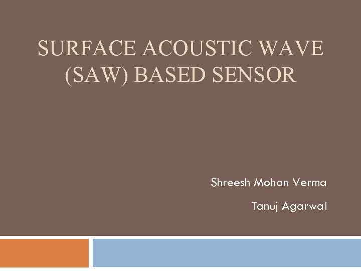 SURFACE ACOUSTIC WAVE (SAW) BASED SENSOR Shreesh Mohan Verma Tanuj Agarwal 