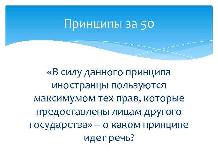 Принципы за 50 «В силу данного принципа иностранцы пользуются максимумом тех прав, которые предоставлены