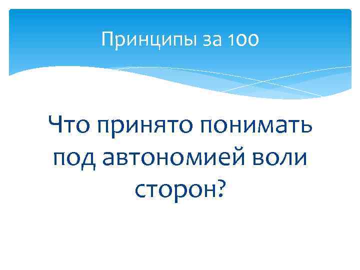 Принципы за 100 Что принято понимать под автономией воли сторон? 