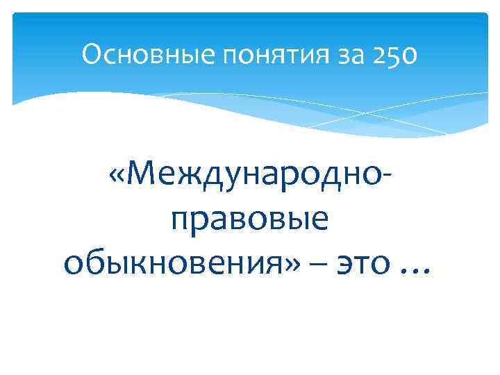 Основные понятия за 250 «Международноправовые обыкновения» – это … 