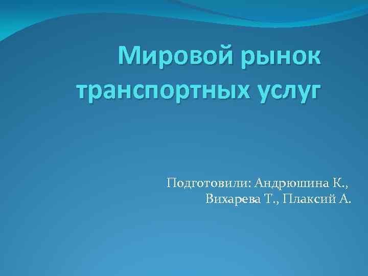 Мировой рынок транспортных услуг Подготовили: Андрюшина К. , Вихарева Т. , Плаксий А. 