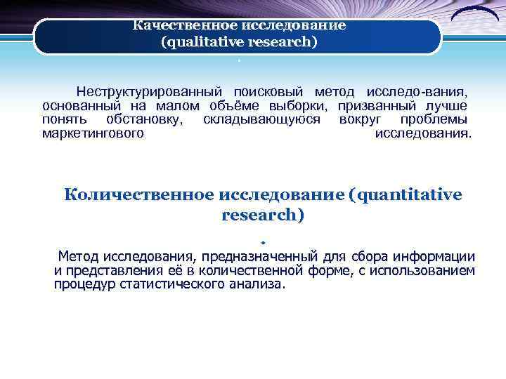 Качественное исследование (qualitative research). Неструктурированный поисковый метод исследо-вания, основанный на малом объёме выборки, призванный