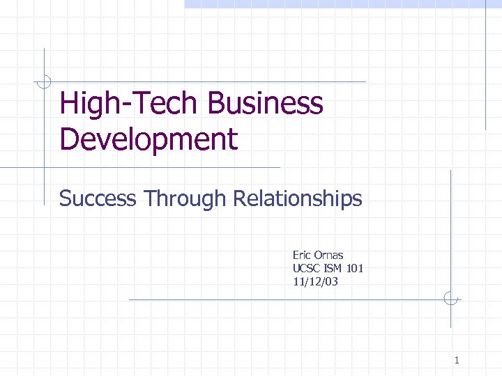 High-Tech Business Development Success Through Relationships Eric Ornas UCSC ISM 101 11/12/03 1 