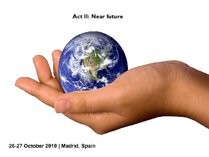 Act II: Near future 26 -27 October 2010 | Madrid, Spain 