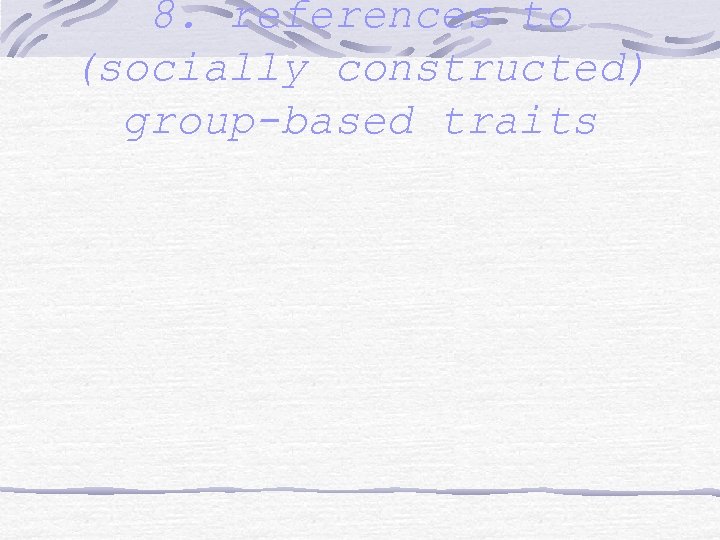 8. references to (socially constructed) group-based traits 
