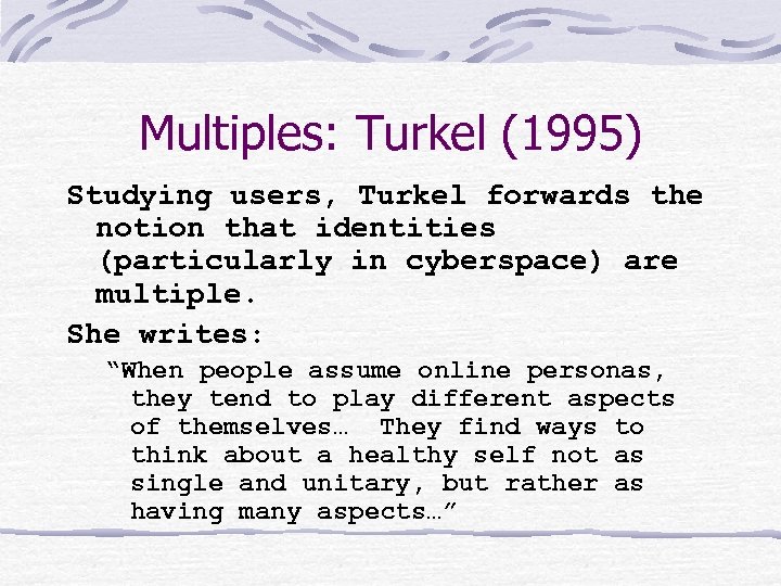 Multiples: Turkel (1995) Studying users, Turkel forwards the notion that identities (particularly in cyberspace)
