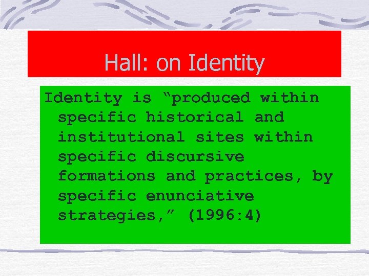 Hall: on Identity is “produced within specific historical and institutional sites within specific discursive