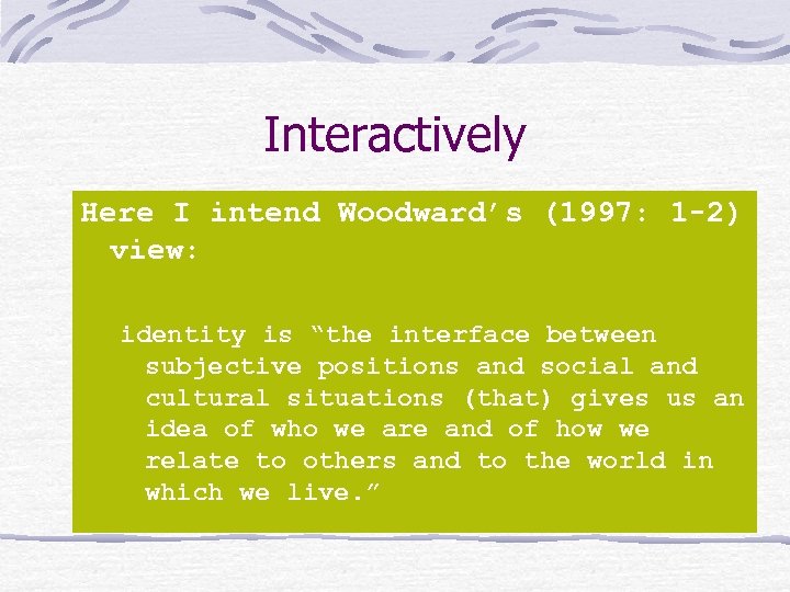 Interactively Here I intend Woodward’s (1997: 1 -2) view: identity is “the interface between