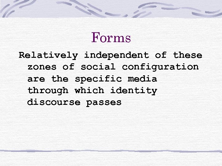 Forms Relatively independent of these zones of social configuration are the specific media through