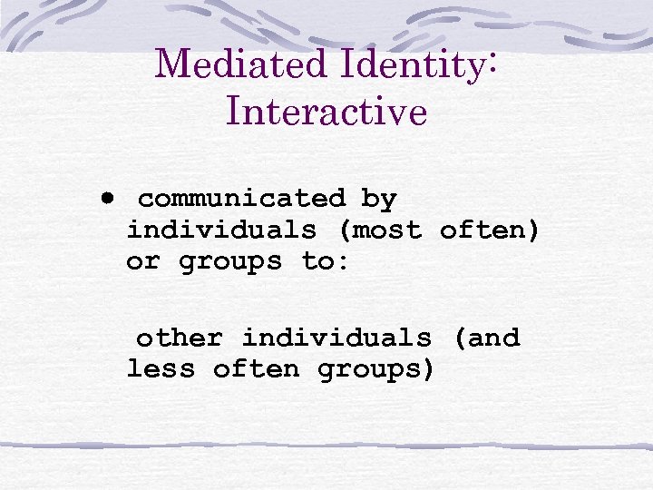Mediated Identity: Interactive · communicated by individuals (most often) or groups to: other individuals