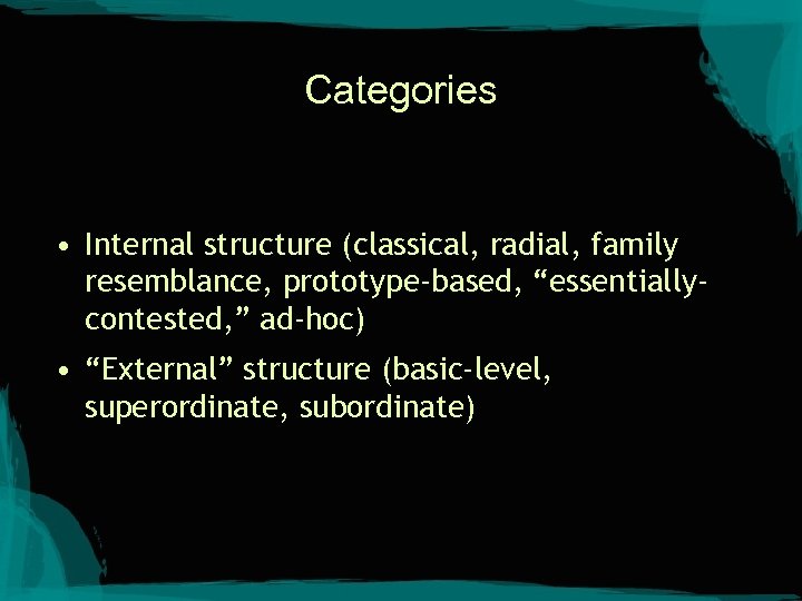 Categories • Internal structure (classical, radial, family resemblance, prototype-based, “essentiallycontested, ” ad-hoc) • “External”