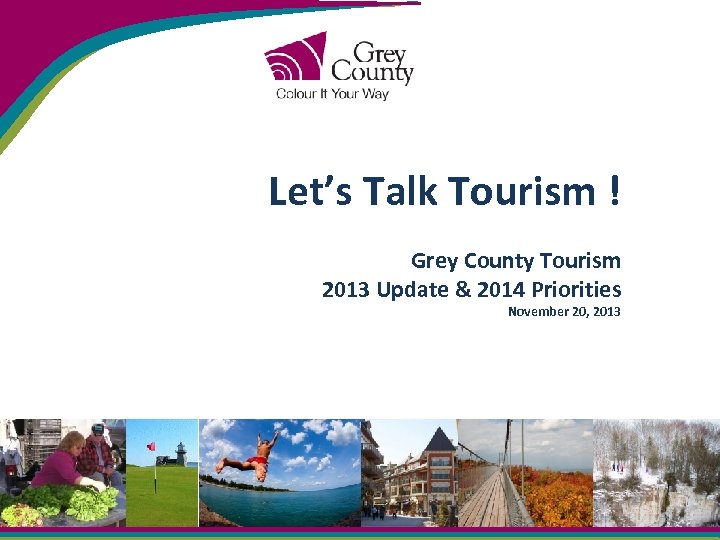 Let’s Talk Tourism ! Grey County Tourism 2013 Update & 2014 Priorities November 20,