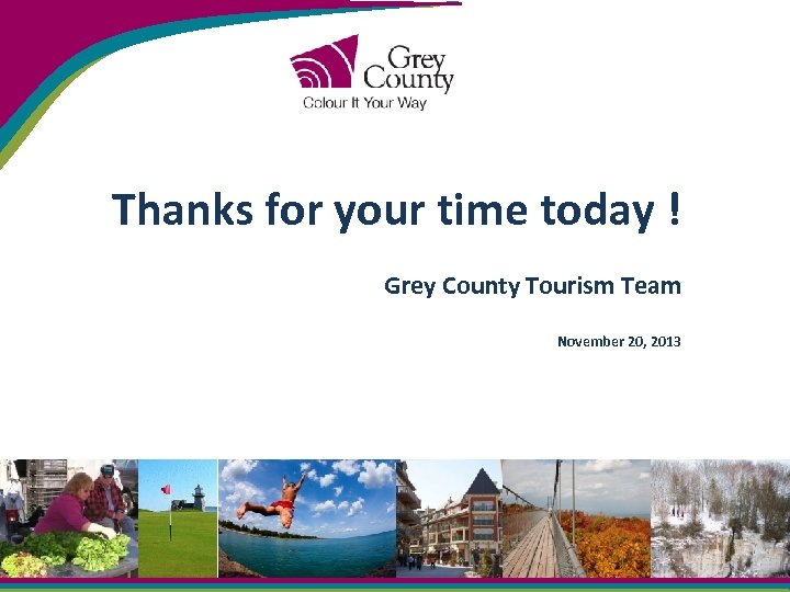 Thanks for your time today ! Grey County Tourism Team November 20, 2013 
