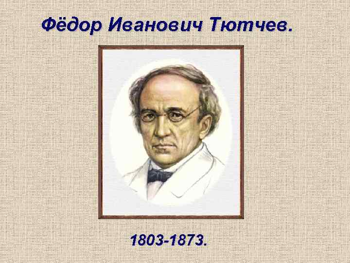 Фёдор Иванович Тютчев. 1803 -1873. 