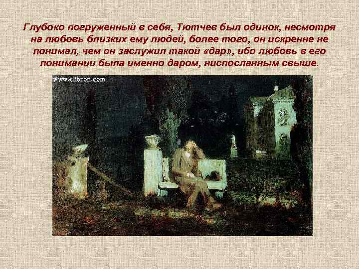 Глубоко погруженный в себя, Тютчев был одинок, несмотря на любовь близких ему людей, более