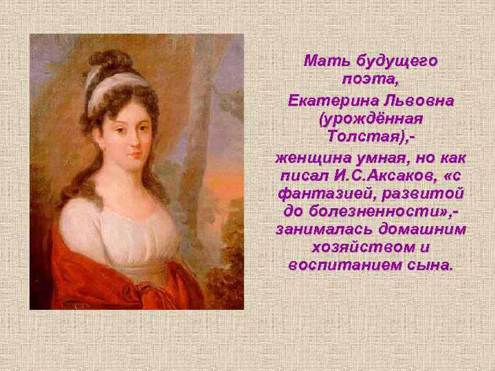 Мать будущего поэта, Екатерина Львовна (урождённая Толстая), женщина умная, но как писал И. С.