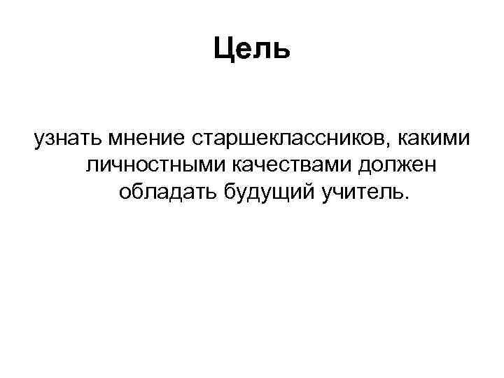 Цель узнать мнение старшеклассников, какими личностными качествами должен обладать будущий учитель. 