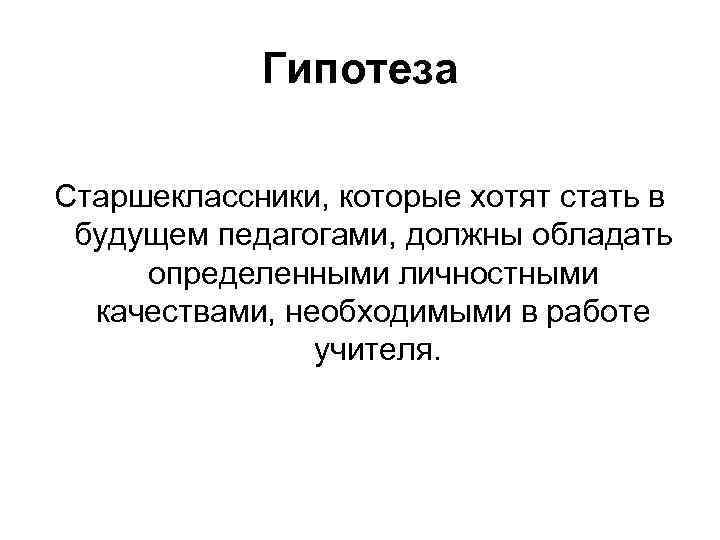 Гипотеза Старшеклассники, которые хотят стать в будущем педагогами, должны обладать определенными личностными качествами, необходимыми