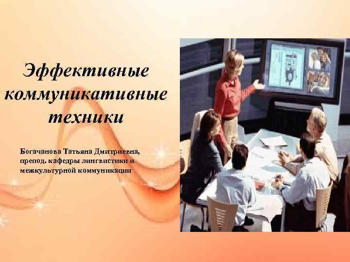 Эффективные коммуникативные техники Богачанова Татьяна Дмитриевна, препод. кафедры лингвистики и межкультурной коммуникации 