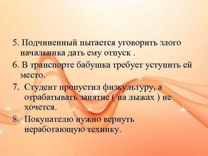 5. Подчиненный пытается уговорить злого начальника дать ему отпуск. 6. В транспорте бабушка требует