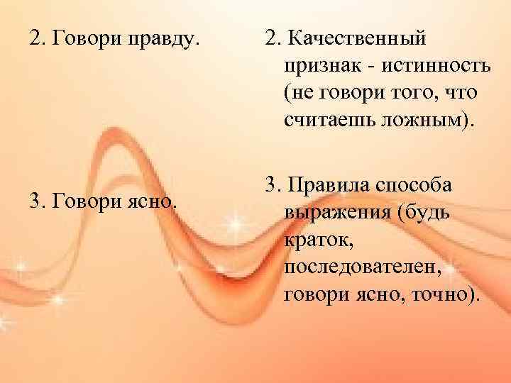 2. Говори правду. 3. Говори ясно. 2. Качественный признак - истинность (не говори того,