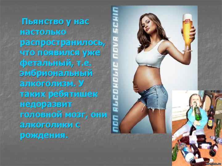 Пьянство у настолько распространилось, что появился уже фетальный, т. е. эмбриональный алкоголизм. У таких