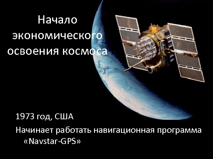 Начало экономического освоения космоса 1973 год, США Начинает работать навигационная программа «Navstar-GPS» 