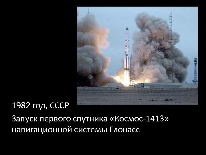 1982 год, СССР Запуск первого спутника «Космос-1413» навигационной системы Глонасс 