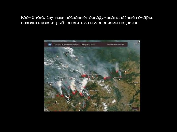 Кроме того, спутники позволяют обнаруживать лесные пожары, находить косяки рыб, следить за изменениями ледников