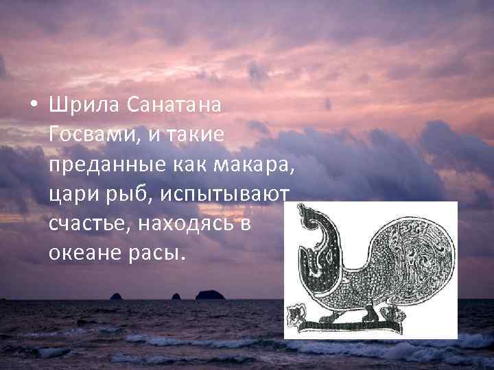  • Шрила Санатана Госвами, и такие преданные как макара, цари рыб, испытывают счастье,