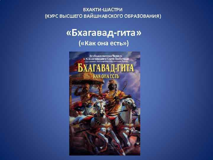 БХАКТИ-ШАСТРИ (КУРС ВЫСШЕГО ВАЙШНАВСКОГО ОБРАЗОВАНИЯ) «Бхагавад-гита» ( «Как она есть» ) 