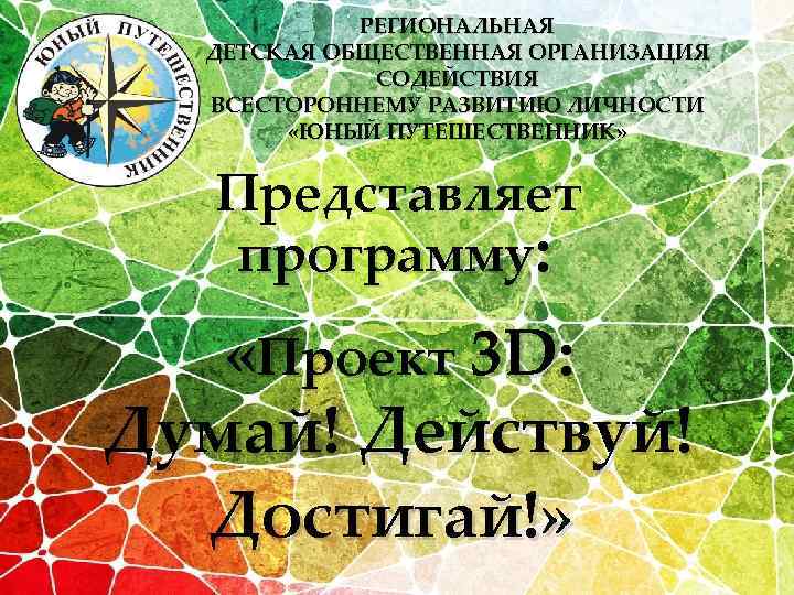 РЕГИОНАЛЬНАЯ ДЕТСКАЯ ОБЩЕСТВЕННАЯ ОРГАНИЗАЦИЯ СОДЕЙСТВИЯ ВСЕСТОРОННЕМУ РАЗВИТИЮ ЛИЧНОСТИ «ЮНЫЙ ПУТЕШЕСТВЕННИК» Представляет программу: «Проект 3