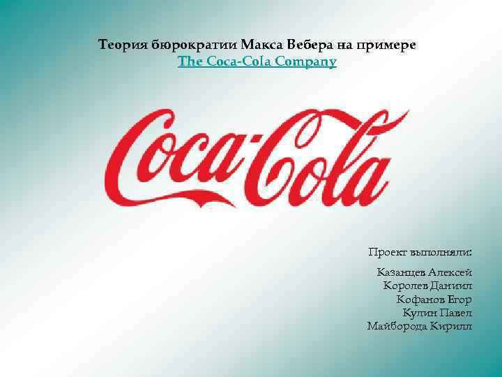 Теория бюрократии Макса Вебера на примере The Coca-Cola Company Проект выполняли: Казанцев Алексей Королев