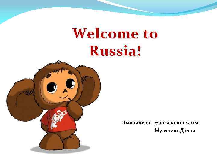 Welcome to Russia! Выполнила: ученица 10 класса Мунтаева Далия 