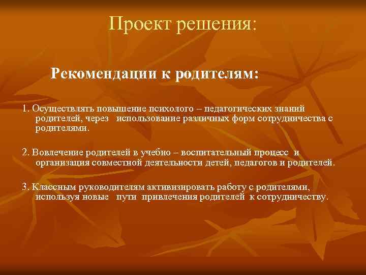 Проект решения: Рекомендации к родителям: 1. Осуществлять повышение психолого – педагогических знаний родителей, через