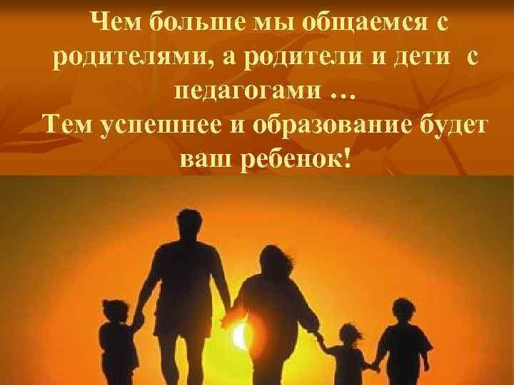 Чем больше мы общаемся с родителями, а родители и дети с педагогами … Тем