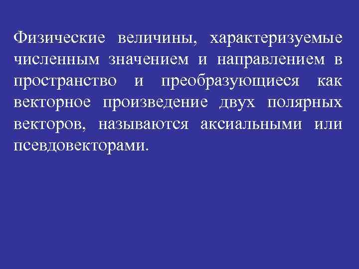 Физические величины, характеризуемые численным значением и направлением в пространство и преобразующиеся как векторное произведение