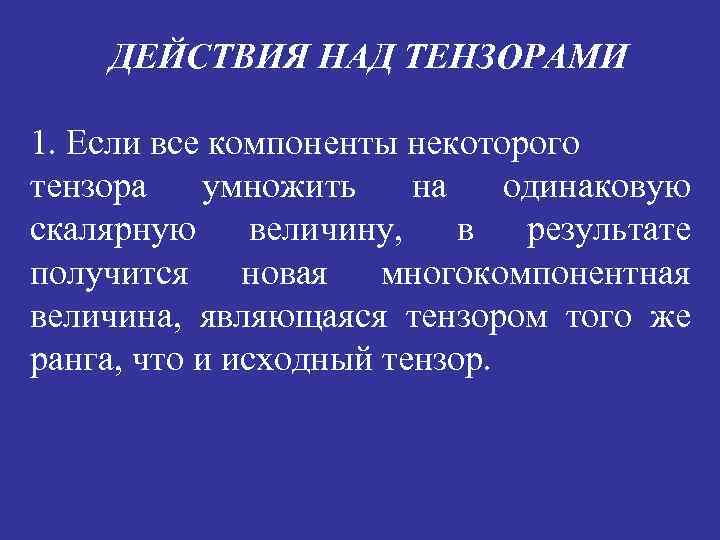 ДЕЙСТВИЯ НАД ТЕНЗОРАМИ 1. Если все компоненты некоторого тензора умножить на одинаковую скалярную величину,