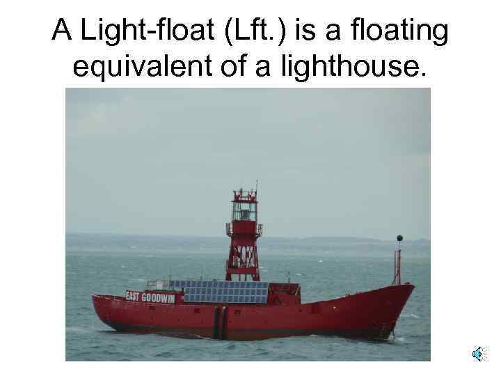 A Light-float (Lft. ) is a floating equivalent of a lighthouse. 